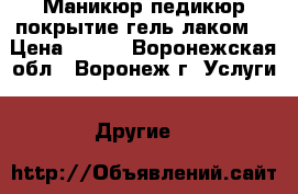 Маникюр,педикюр,покрытие гель-лаком. › Цена ­ 300 - Воронежская обл., Воронеж г. Услуги » Другие   